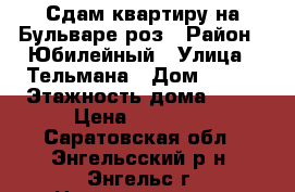 Сдам квартиру на Бульваре роз › Район ­ Юбилейный › Улица ­ Тельмана › Дом ­ 150 › Этажность дома ­ 10 › Цена ­ 10 000 - Саратовская обл., Энгельсский р-н, Энгельс г. Недвижимость » Квартиры аренда   . Саратовская обл.